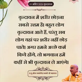 वृन्दावन में शरीर छोड़ना सबसे उत्तम है। बहुत लोग वृन्दावन आते हैं, परंतु सब लोग यहां पर शरीर नहीं छोड़ पाते। अगर हमने अच्छे कर्म किये होंगे, तो भगवान हमें कहीं से भी वृन्दावन ले आएंगे।